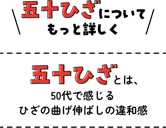 五十ひざについてもっと詳しく　五十ひざとは、50代で感じるひざの曲げ伸ばしの違和感