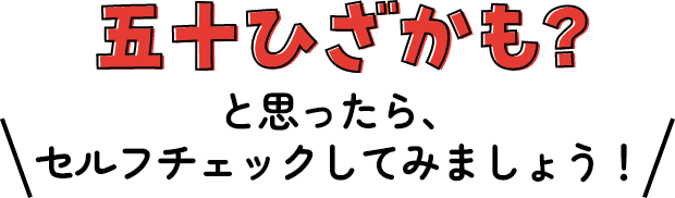 五十ひざかも？と思ったら、セルフチェックしてみましょう！
