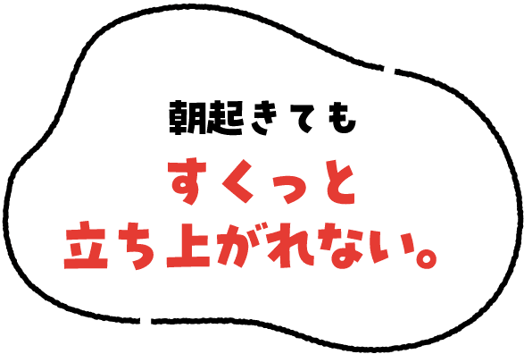 朝起きてもすくっと立ち上がれない。