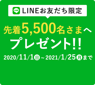 LINEお友達限定！先着5,500名様へプレゼント！2020/11/1(日)～2021/1/25(月)まで