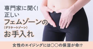 専門家に聞く！ 正しいフェムゾーン（デリケートゾーン）のお手入れ！女性のエイジングには○○の保湿が命！？