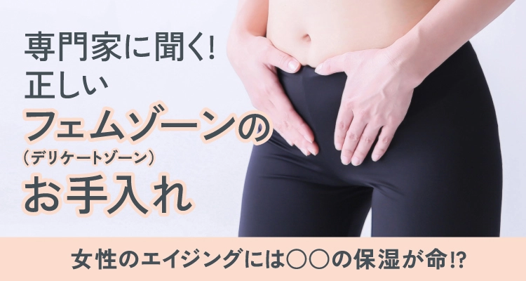 専門家に聞く! 正しいフェムゾーン(デリケートゾーン)のお手入れ!女性のエイジングには○○の保湿が命!?