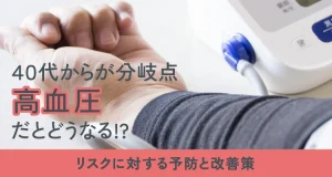 40代からが分岐点。高血圧だとどうなる！？リスクに対する予防と改善策
