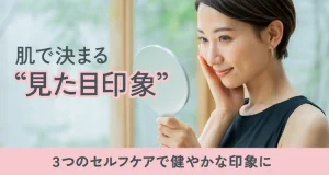 肌で決まる“見た目印象”！3つのセルフケアで健やかな印象に