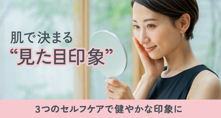 肌で決まる“見た目印象”!3つのセルフケアで健やかな印象に